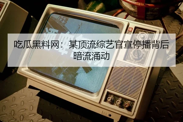 吃瓜黑料网：某顶流综艺官宣停播背后暗流涌动